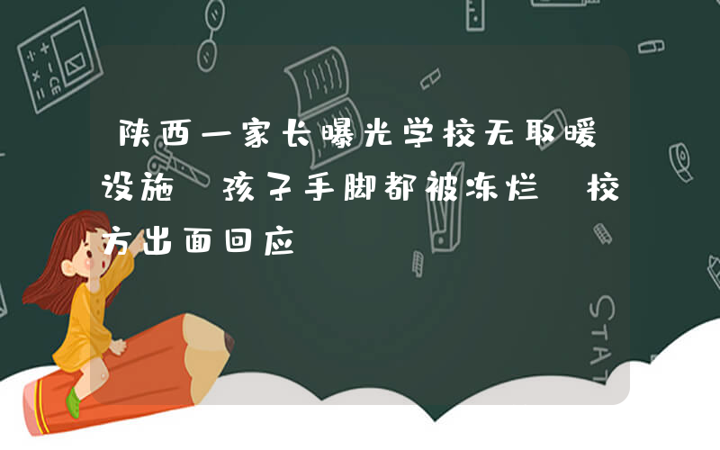 陕西一家长曝光学校无取暖设施，孩子手脚都被冻烂，校方出面回应