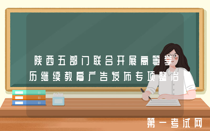 陕西五部门联合开展高等学历继续教育广告发布专项整治