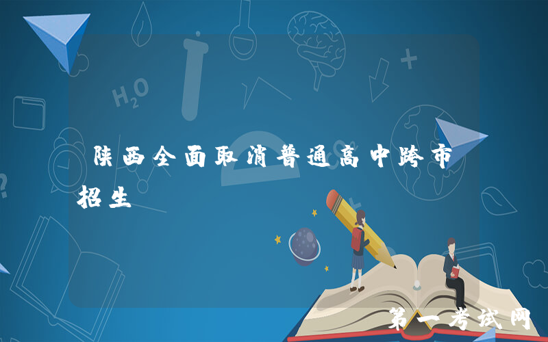 陕西全面取消普通高中跨市招生！