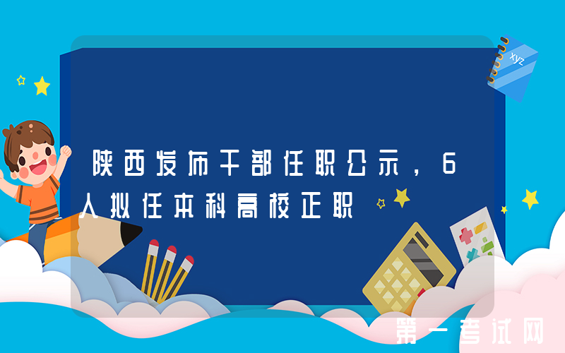 陕西发布干部任职公示，6人拟任本科高校正职