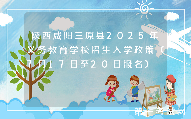 陕西咸阳三原县2025年义务教育学校招生入学政策（7月17日至20日报名）