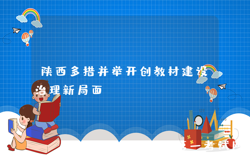 陕西多措并举开创教材建设治理新局面