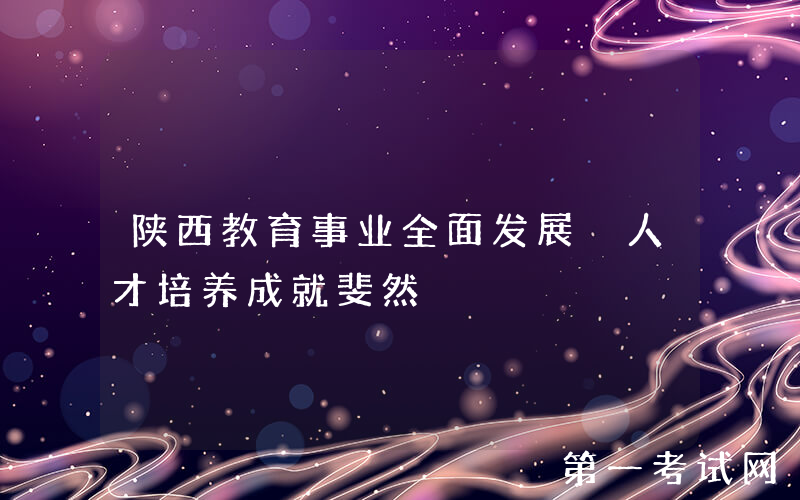 陕西教育事业全面发展 人才培养成就斐然