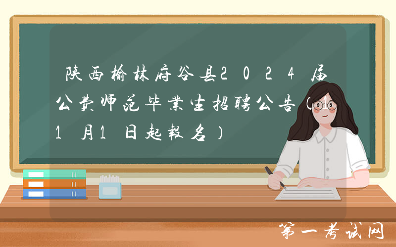 陕西榆林府谷县2024届公费师范毕业生招聘公告（11月1日起报名）