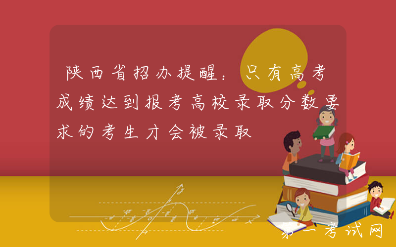陕西省招办提醒：只有高考成绩达到报考高校录取分数要求的考生才会被录取