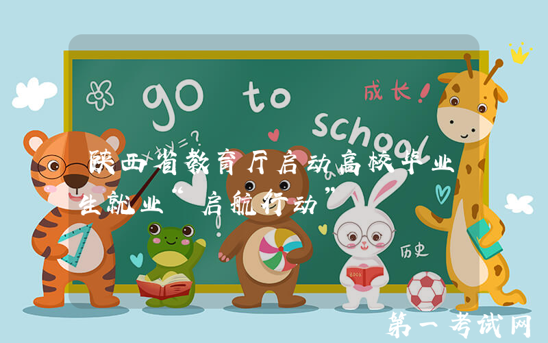 陕西省教育厅启动高校毕业生就业“启航行动”