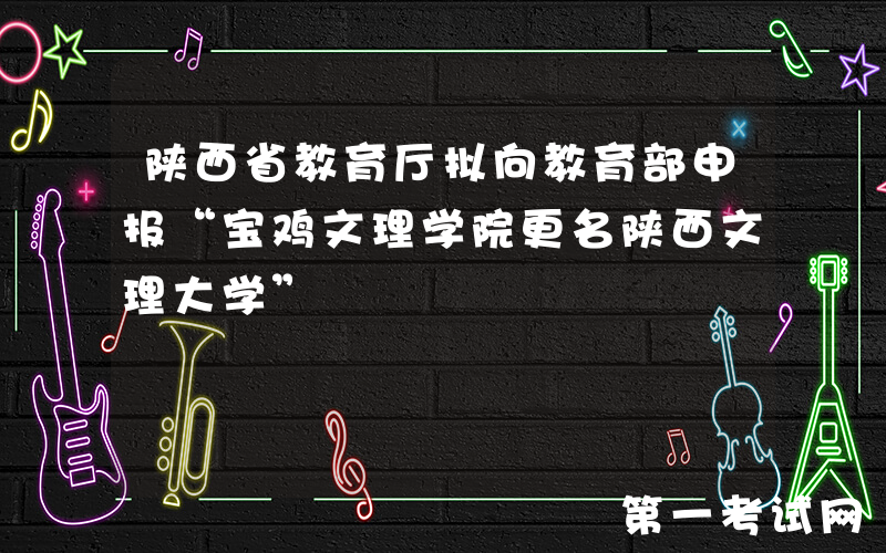 陕西省教育厅拟向教育部申报“宝鸡文理学院更名陕西文理大学”