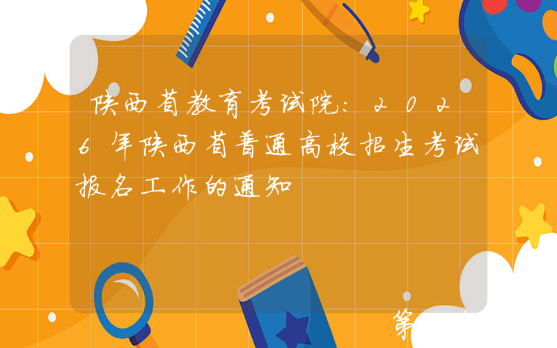 陕西省教育考试院：2026年陕西省普通高校招生考试报名工作的通知