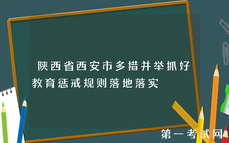 陕西省西安市多措并举抓好教育惩戒规则落地落实