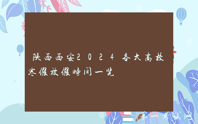 陕西西安2024各大高校寒假放假时间一览