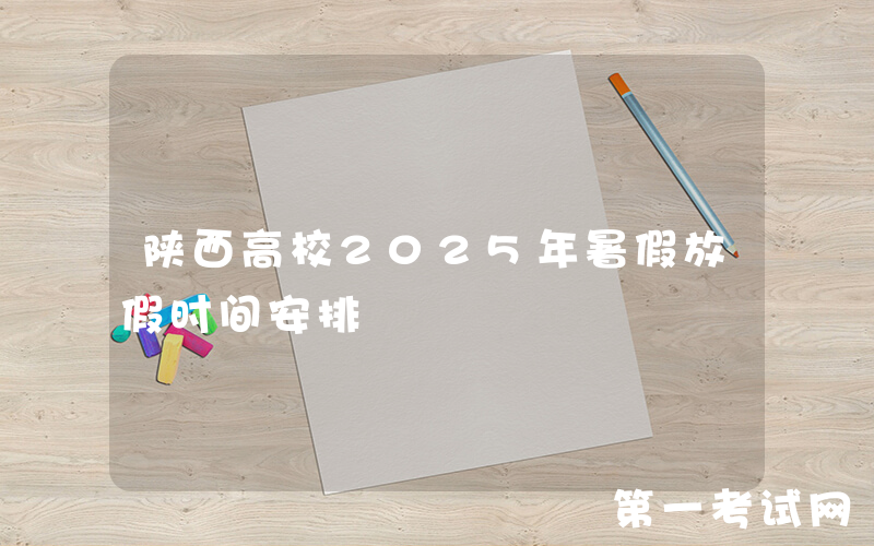 陕西高校2025年暑假放假时间安排