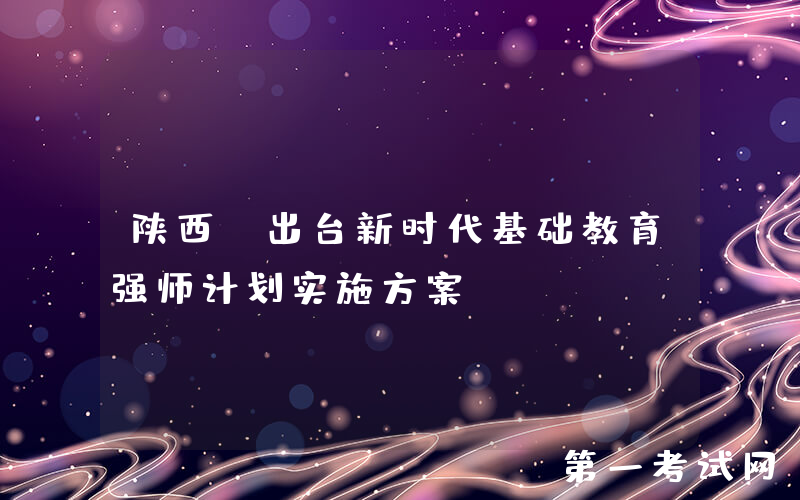 陕西：出台新时代基础教育强师计划实施方案