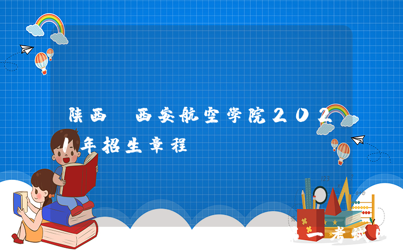 陕西：西安航空学院2021年招生章程