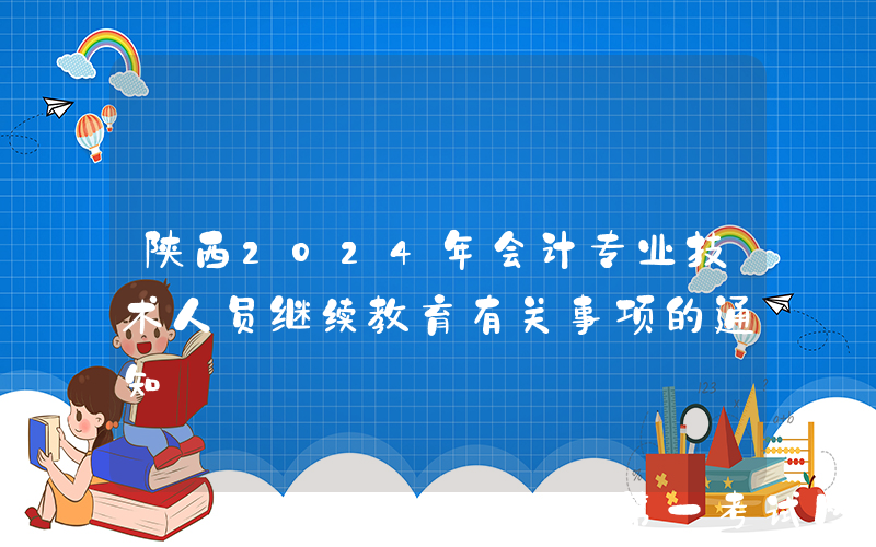 陕西2024年会计专业技术人员继续教育有关事项的通知