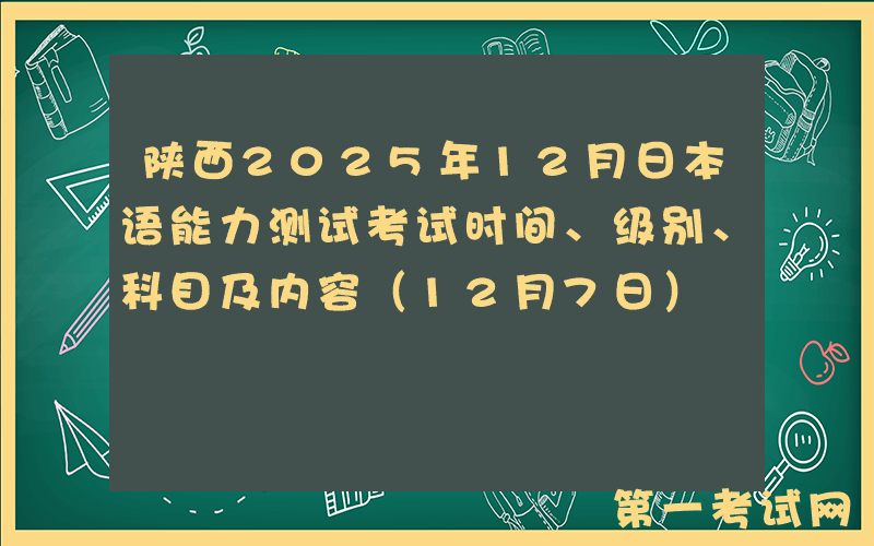 陕西2025年12月日本语能力测试考试时间、级别、科目及内容（12月7日）