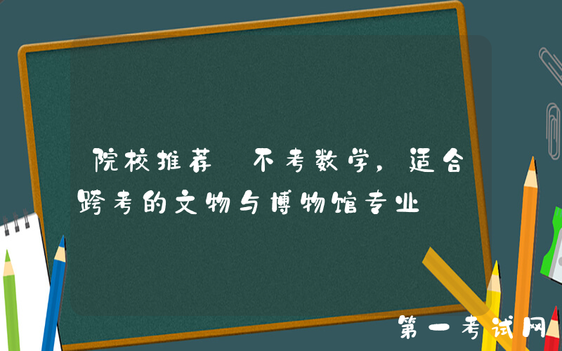 院校推荐｜不考数学，适合跨考的文物与博物馆专业