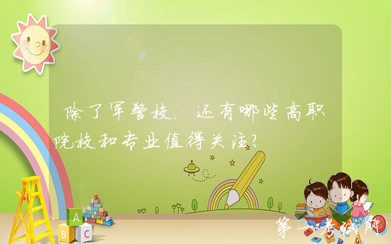 除了军警校，还有哪些高职院校和专业值得关注？