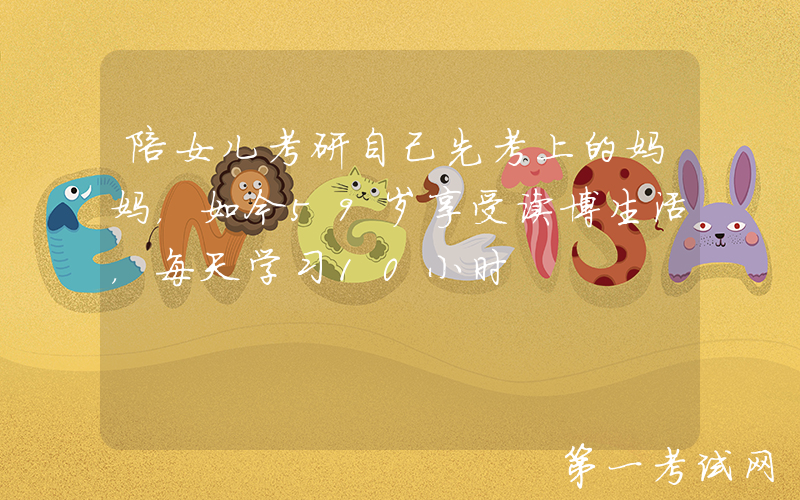 陪女儿考研自己先考上的妈妈，如今59岁享受读博生活，每天学习10小时