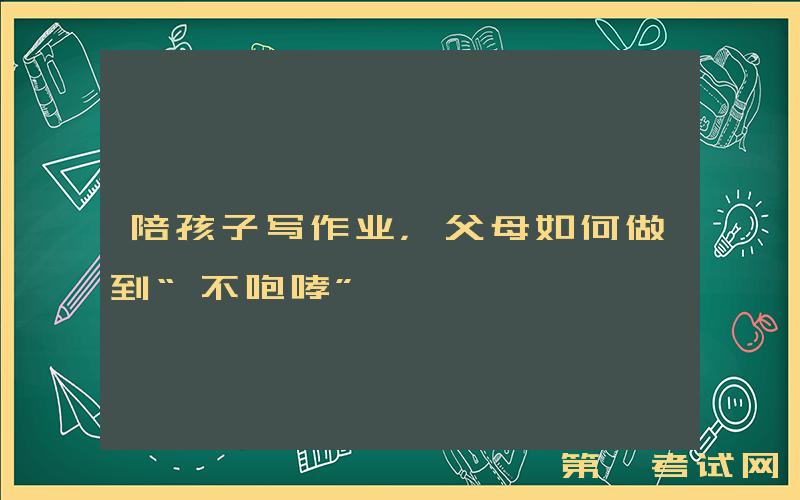 陪孩子写作业，父母如何做到“不咆哮”