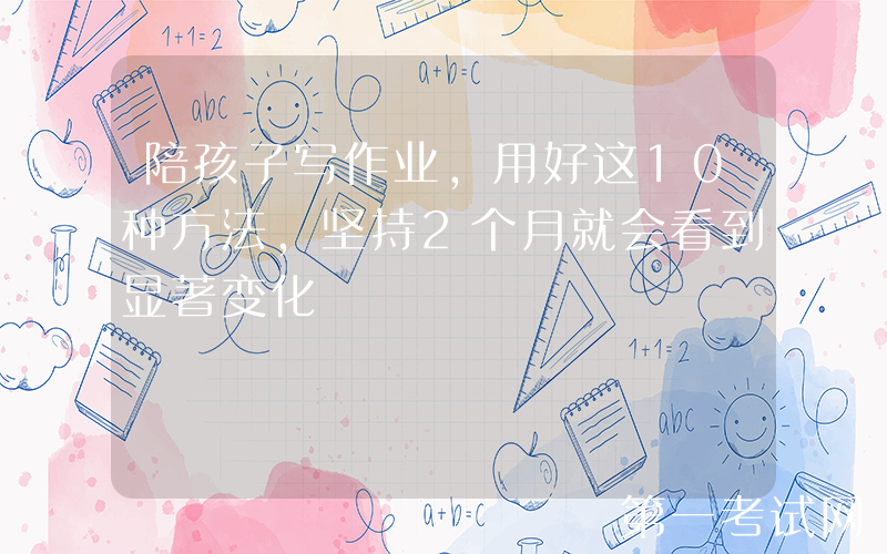 陪孩子写作业，用好这10种方法，坚持2个月就会看到显著变化