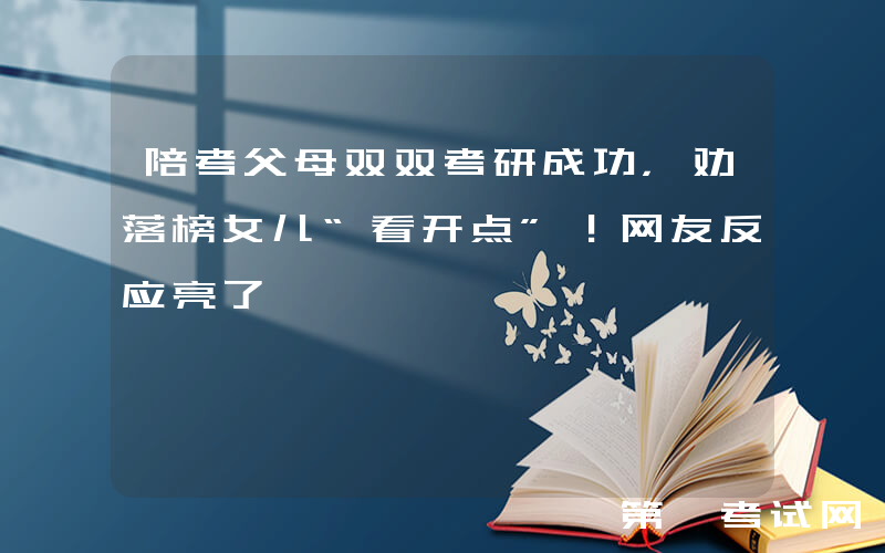 陪考父母双双考研成功，劝落榜女儿“看开点”！网友反应亮了