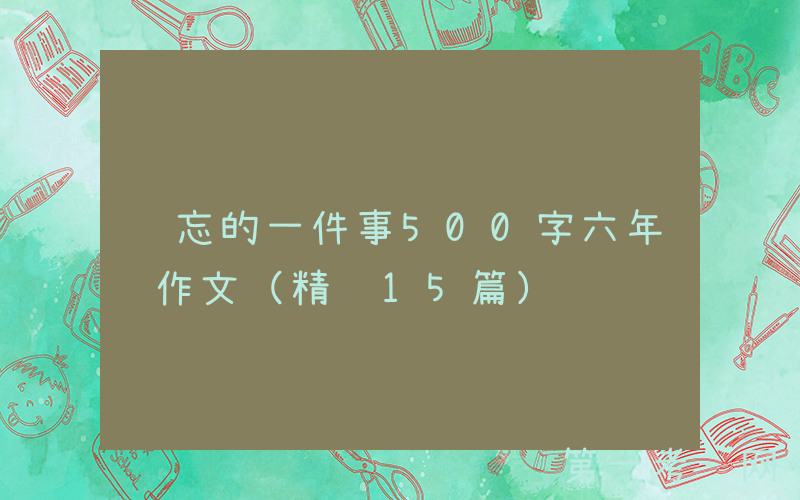 难忘的一件事500字六年级作文（精选15篇）