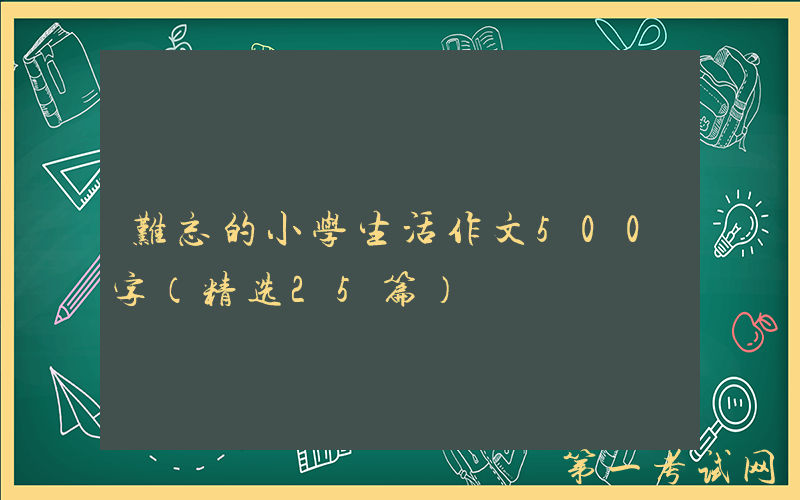 难忘的小学生活作文500字（精选25篇）