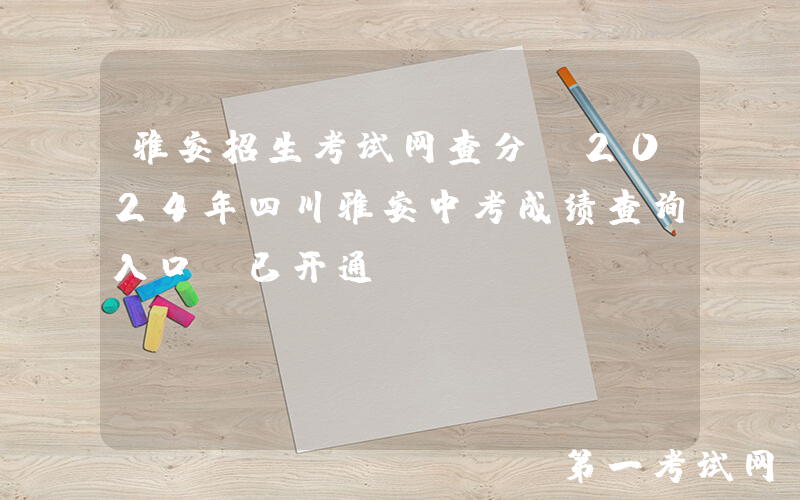 雅安招生考试网查分：2024年四川雅安中考成绩查询入口（已开通）