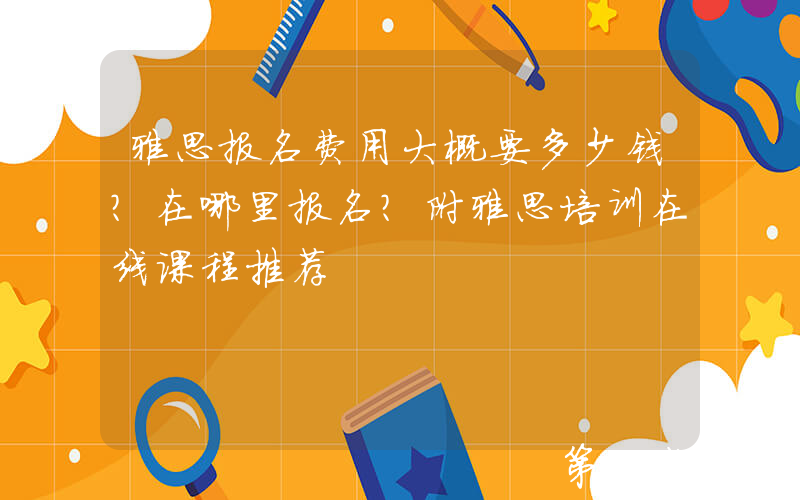 雅思报名费用大概要多少钱？在哪里报名？附雅思培训在线课程推荐