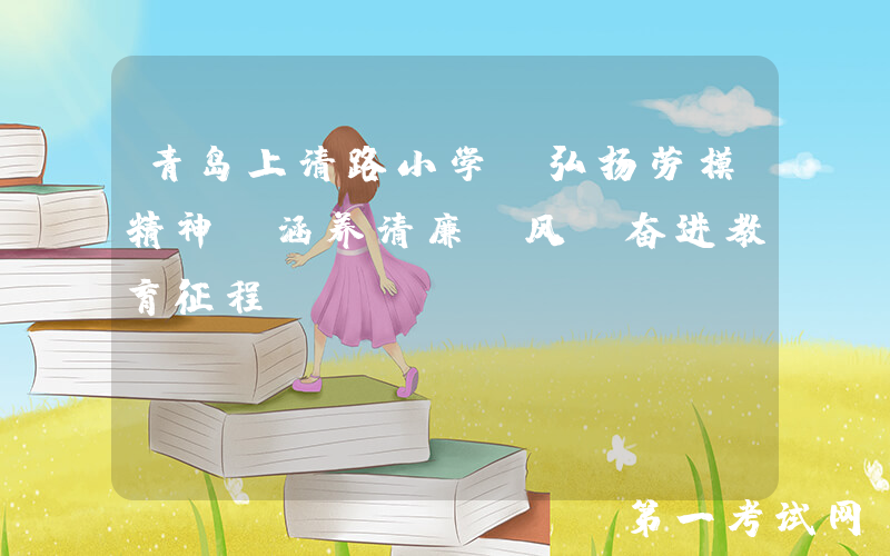 青岛上清路小学—弘扬劳模精神 涵养清廉师风 奋进教育征程