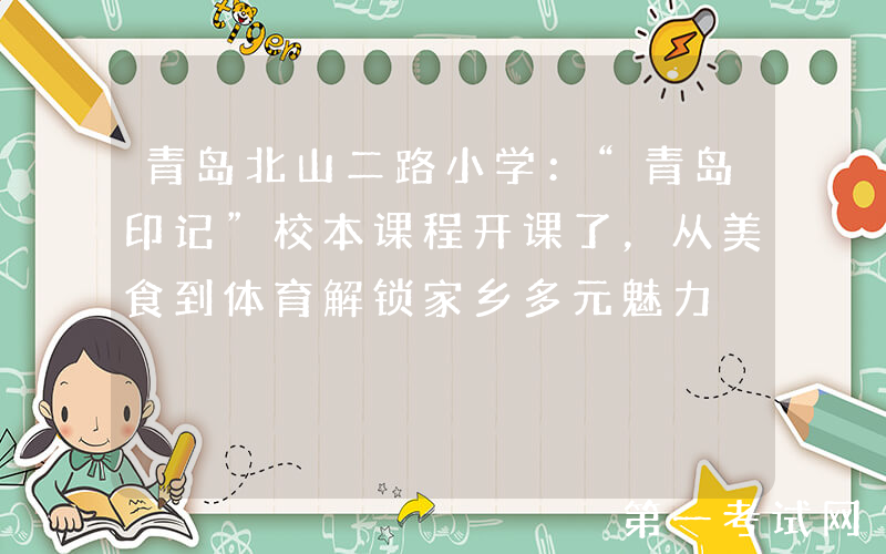青岛北山二路小学：“青岛印记”校本课程开课了，从美食到体育解锁家乡多元魅力