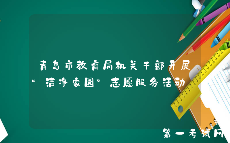 青岛市教育局机关干部开展“洁净家园”志愿服务活动