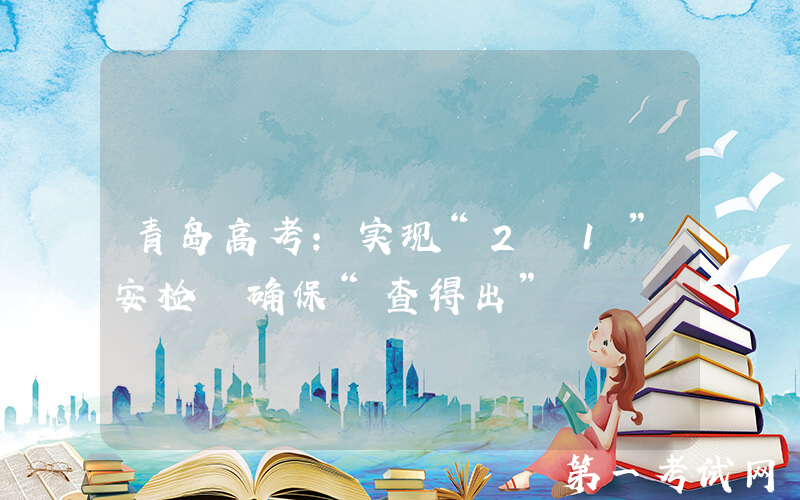 青岛高考：实现“2+1”安检 确保“查得出”