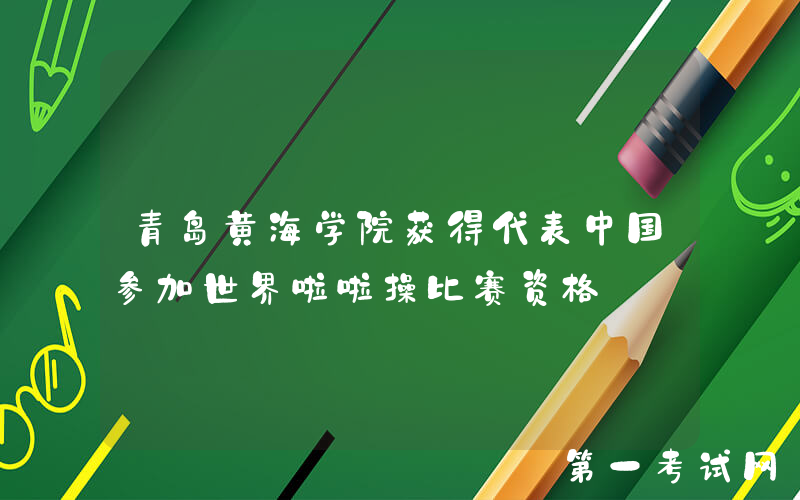 青岛黄海学院获得代表中国参加世界啦啦操比赛资格