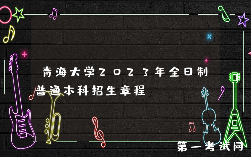 青海大学2023年全日制普通本科招生章程