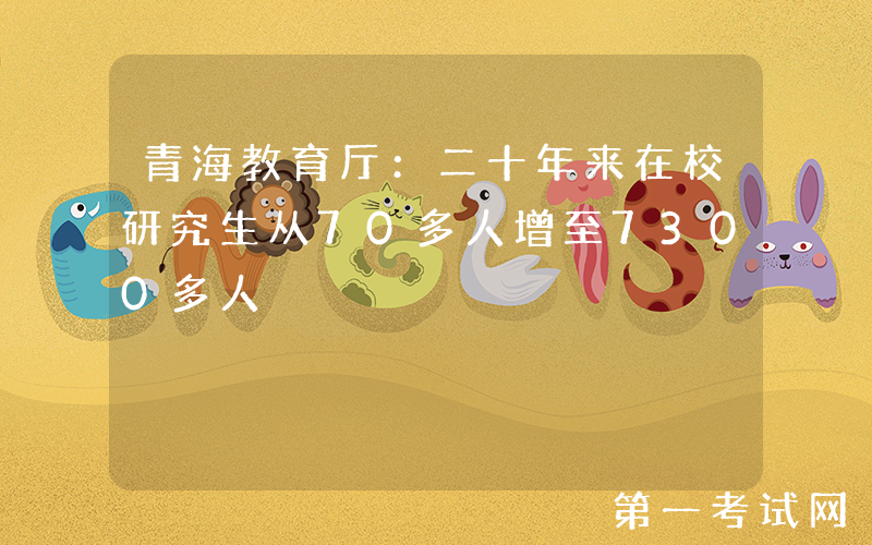 青海教育厅：二十年来在校研究生从70多人增至7300多人
