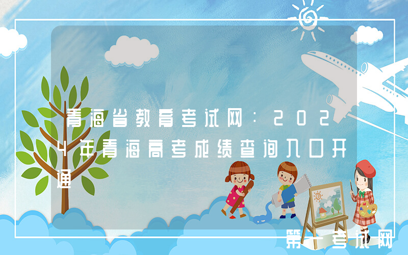 青海省教育考试网：2024年青海高考成绩查询入口开通