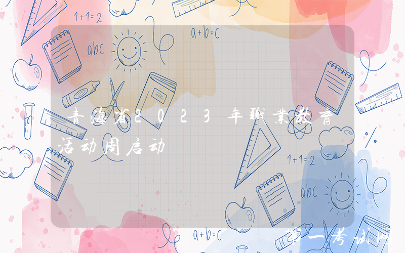 青海省2023年职业教育活动周启动
