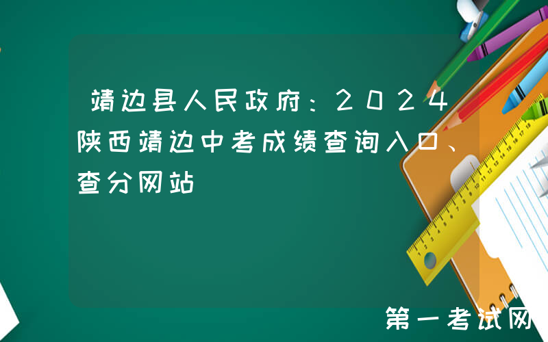 靖边县人民政府：2024陕西靖边中考成绩查询入口、查分网站