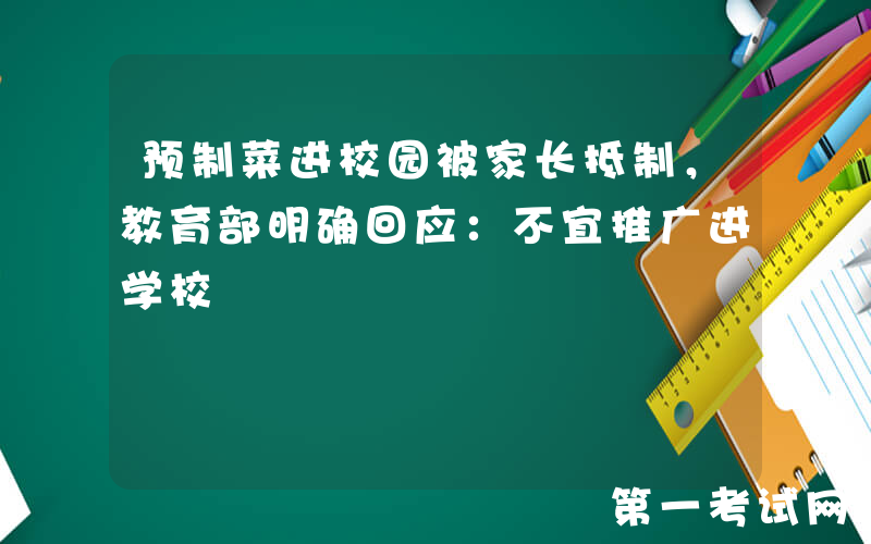 预制菜进校园被家长抵制，教育部明确回应：不宜推广进学校