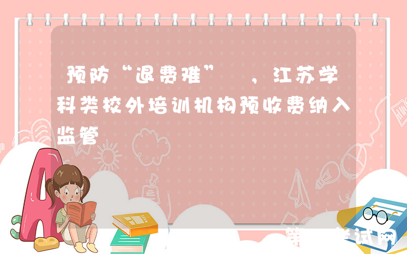 预防“退费难” ，江苏学科类校外培训机构预收费纳入监管