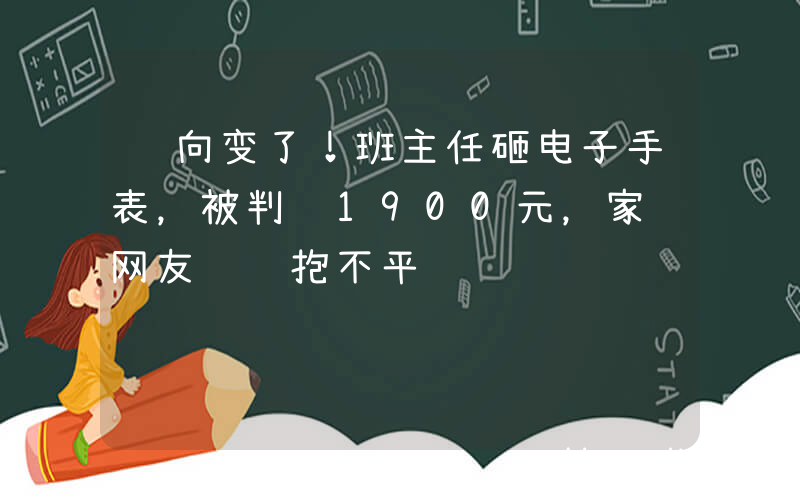 风向变了！班主任砸电子手表，被判赔1900元，家长网友纷纷抱不平