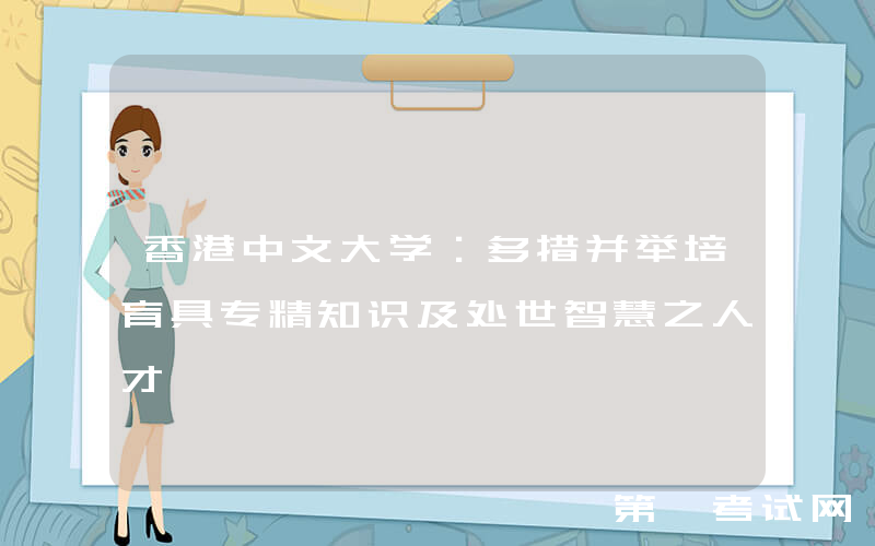 香港中文大学：多措并举培育具专精知识及处世智慧之人才