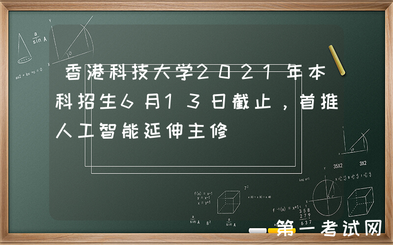 香港科技大学2021年本科招生6月13日截止，首推人工智能延伸主修