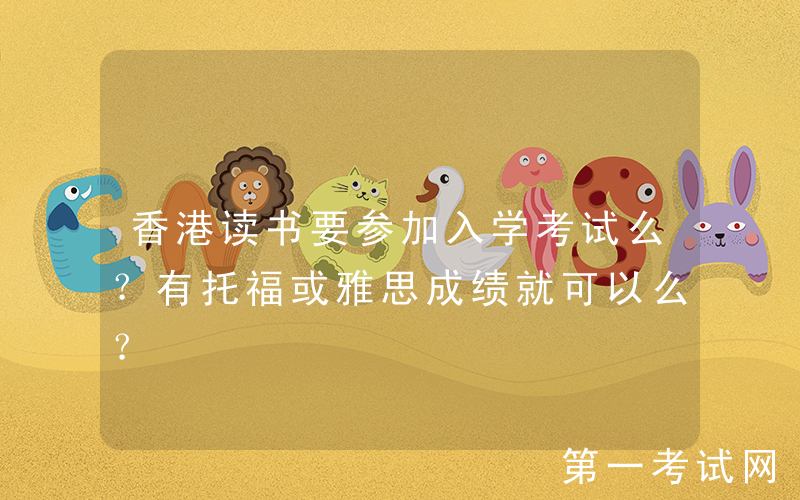 香港读书要参加入学考试么？有托福或雅思成绩就可以么？