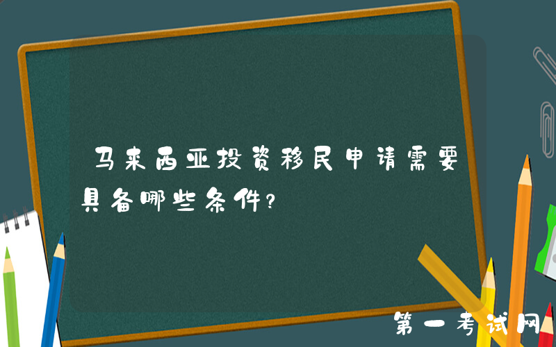 马来西亚投资移民申请需要具备哪些条件？