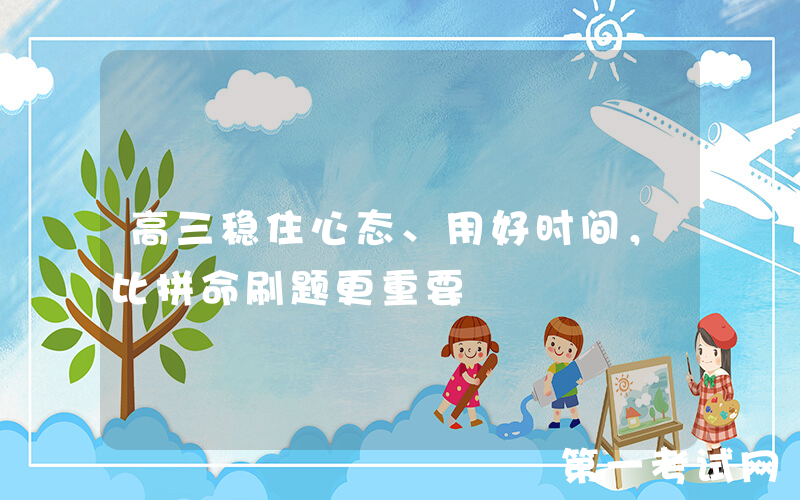 高三稳住心态、用好时间，比拼命刷题更重要