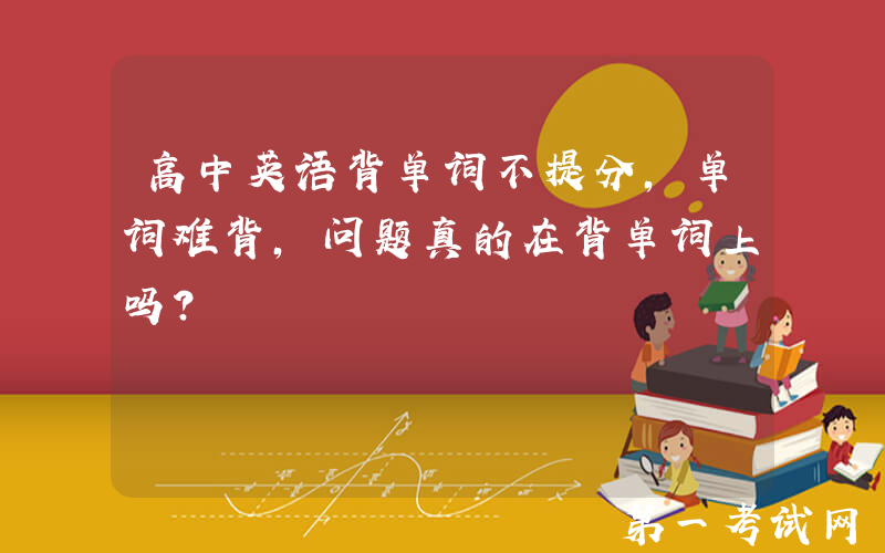 高中英语背单词不提分，单词难背，问题真的在背单词上吗？