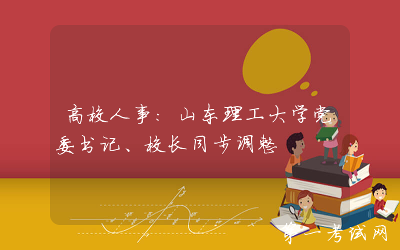 高校人事：山东理工大学党委书记、校长同步调整