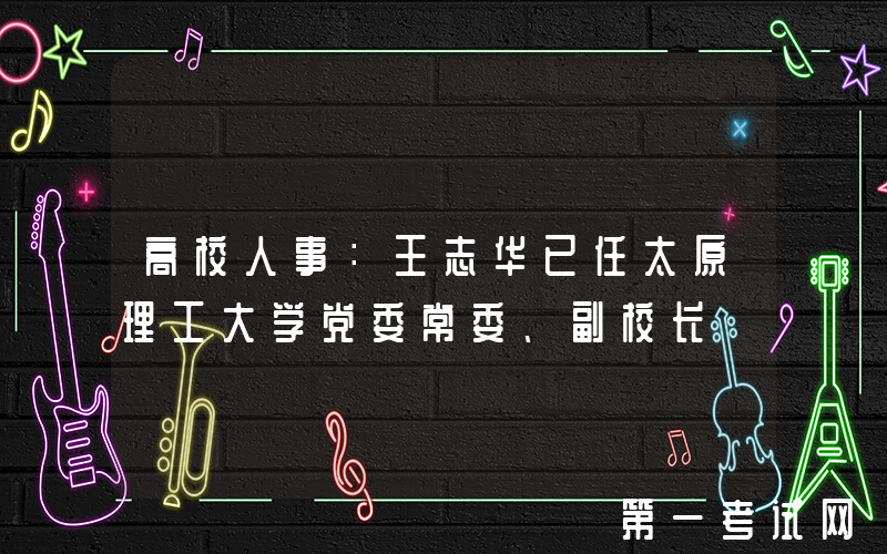 高校人事：王志华已任太原理工大学党委常委、副校长